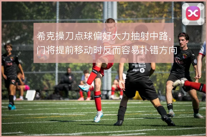 希克操刀点球偏好大力抽射中路，门将提前移动时反而容易扑错方向