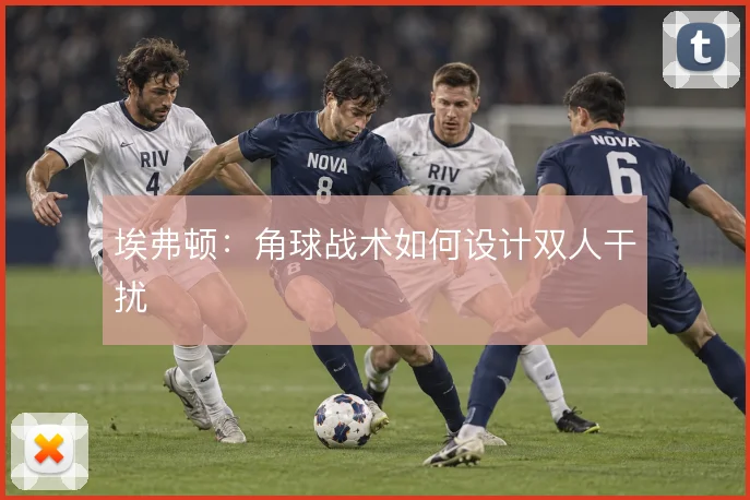 埃弗顿：角球战术如何设计双人干扰