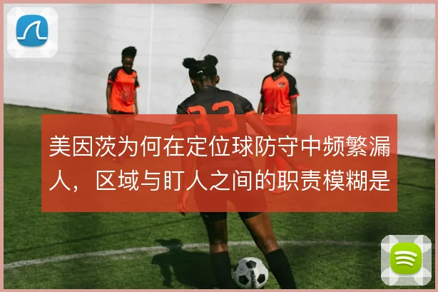 美因茨为何在定位球防守中频繁漏人，区域与盯人之间的职责模糊是根源