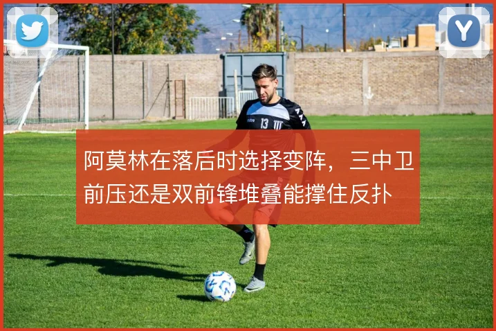 阿莫林在落后时选择变阵,三中卫前压还是双前锋堆叠能撑住反扑
