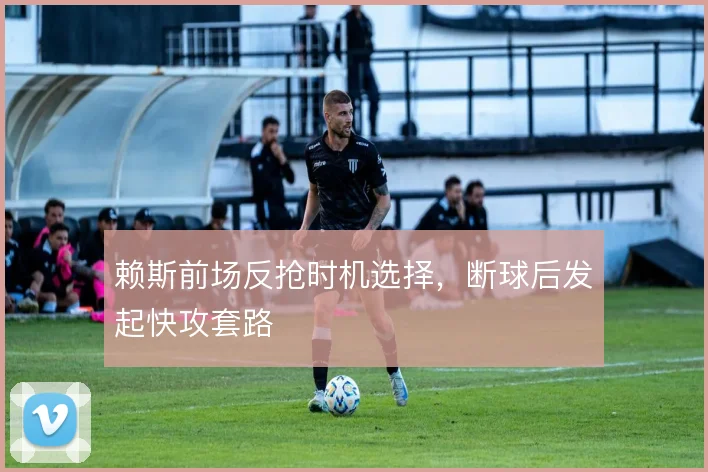 赖斯前场反抢时机选择,断球后发起快攻套路