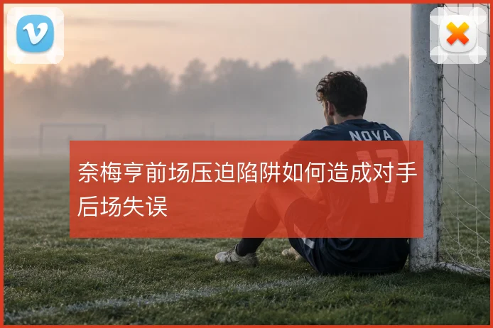 奈梅亨前场压迫陷阱如何造成对手后场失误