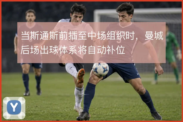 当斯通斯前插至中场组织时,曼城后场出球体系将自动补位