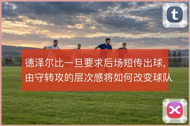 德泽尔比一旦要求后场短传出球,由守转攻的层次感将如何改变球队推进方式