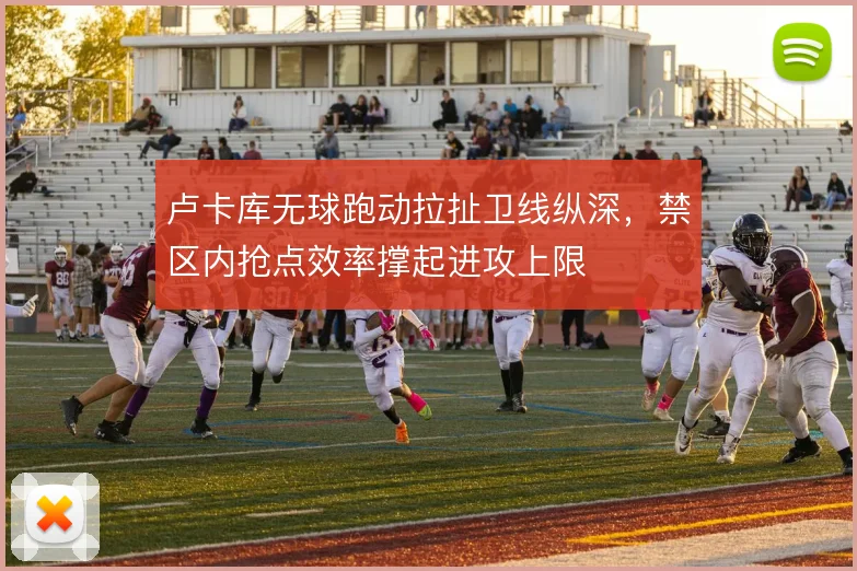 卢卡库无球跑动拉扯卫线纵深，禁区内抢点效率撑起进攻上限