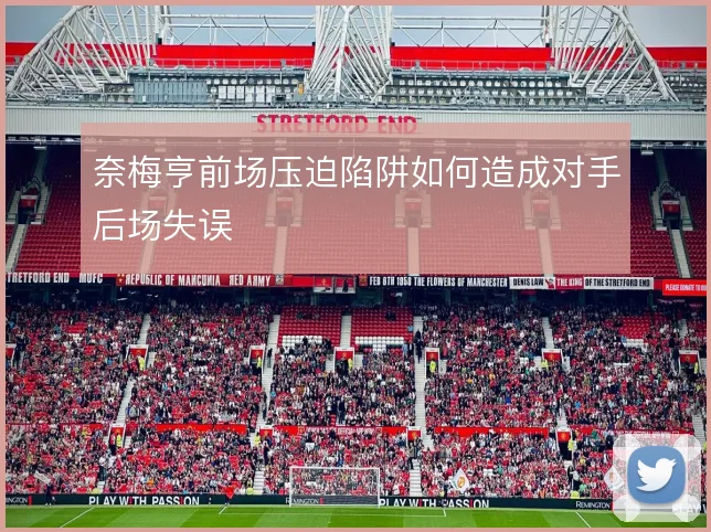 奈梅亨前场压迫陷阱如何造成对手后场失误