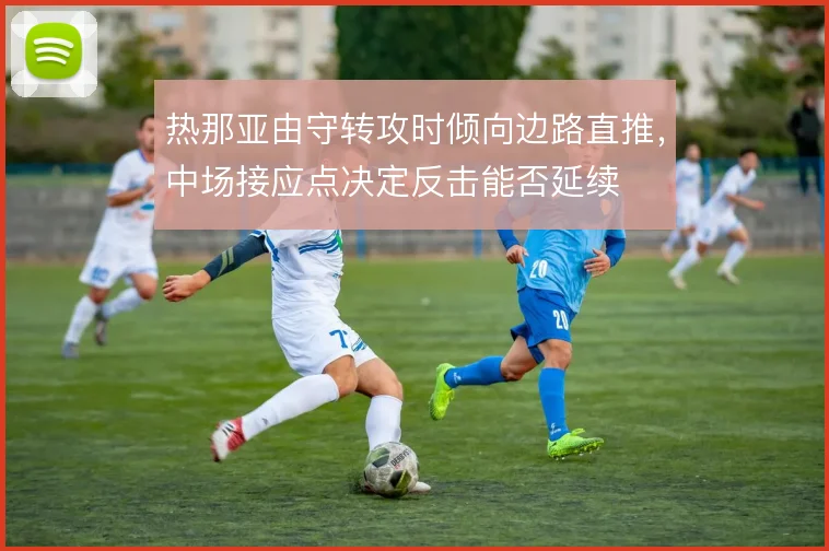 热那亚由守转攻时倾向边路直推，中场接应点决定反击能否延续