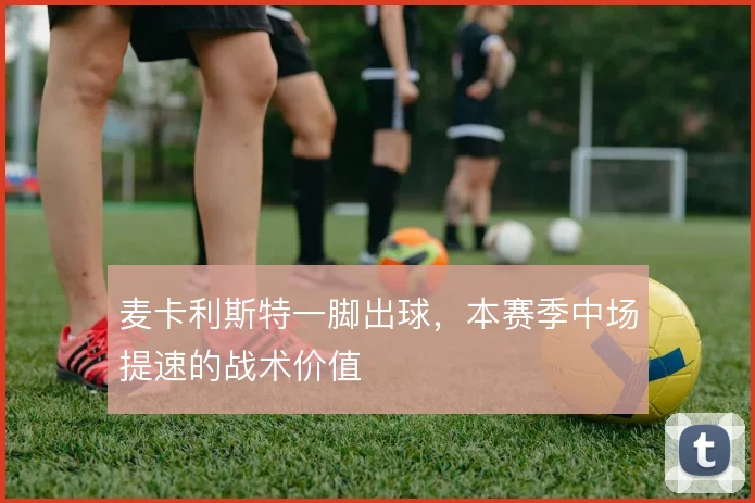 麦卡利斯特一脚出球，本赛季中场提速的战术价值