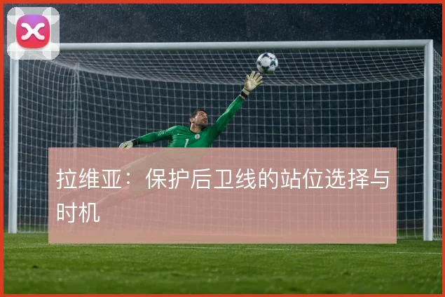 拉维亚:保护后卫线的站位选择与时机