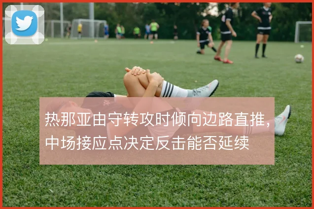 热那亚由守转攻时倾向边路直推,中场接应点决定反击能否延续