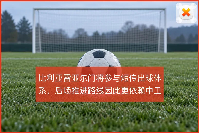 比利亚雷亚尔门将参与短传出球体系，后场推进路线因此更依赖中卫拉开宽度