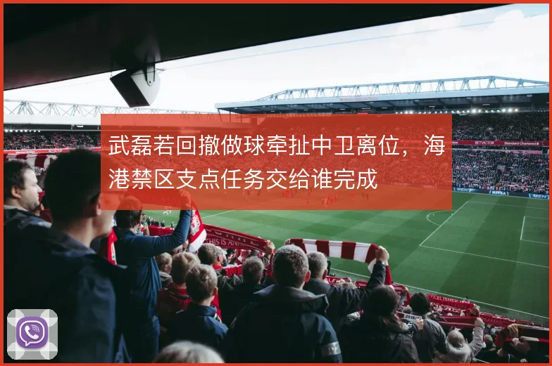 武磊若回撤做球牵扯中卫离位，海港禁区支点任务交给谁完成