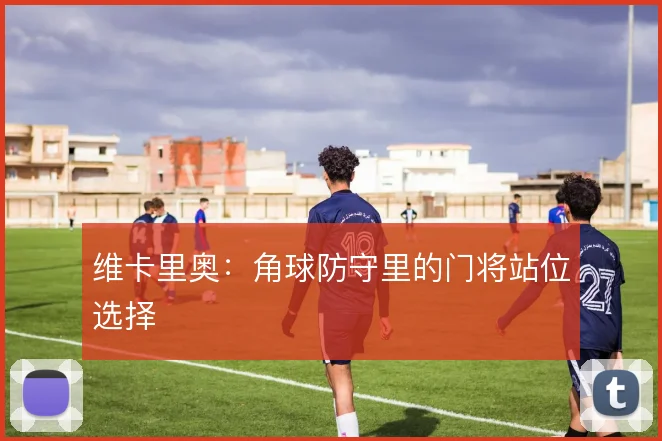 维卡里奥:角球防守里的门将站位选择