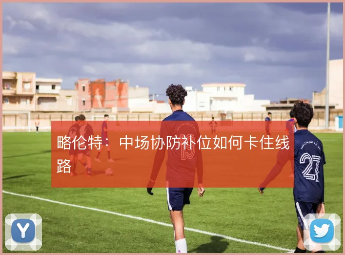 略伦特：中场协防补位如何卡住线路