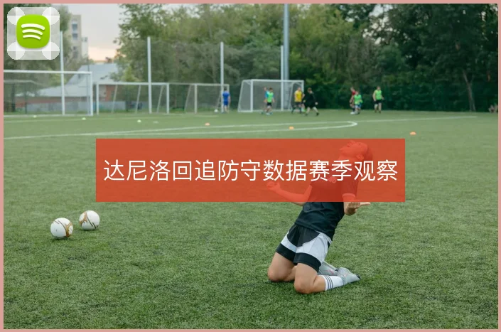 达尼洛回追防守数据赛季观察