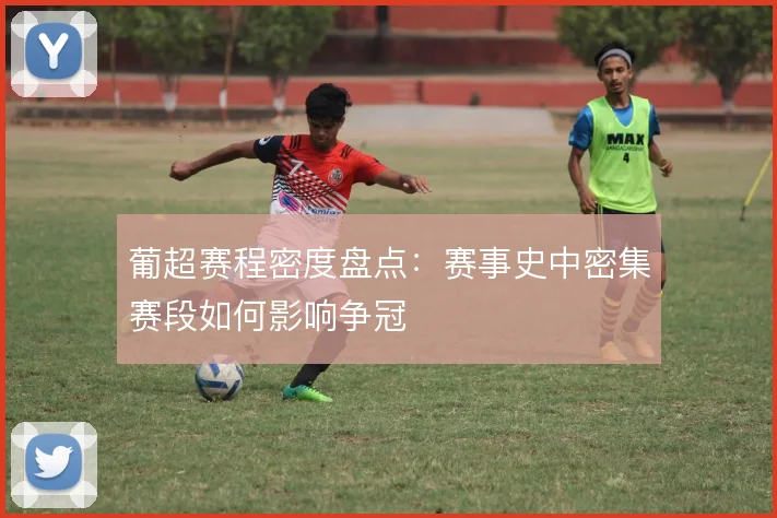 葡超赛程密度盘点:赛事史中密集赛段如何影响争冠