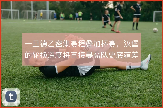 一旦德乙密集赛程叠加杯赛，汉堡的轮换深度将直接暴露队史底蕴差距