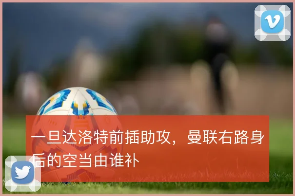 一旦达洛特前插助攻,曼联右路身后的空当由谁补