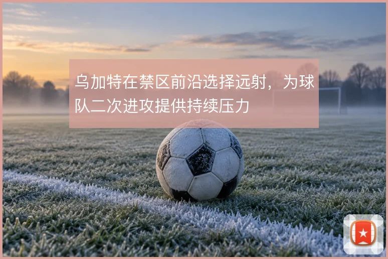 乌加特在禁区前沿选择远射，为球队二次进攻提供持续压力