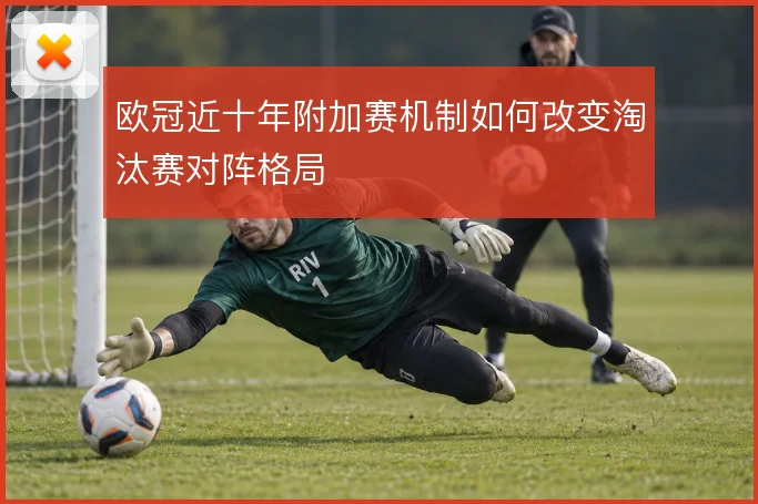 欧冠近十年附加赛机制如何改变淘汰赛对阵格局