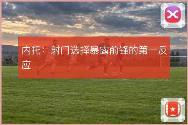 内托：射门选择暴露前锋的第一反应