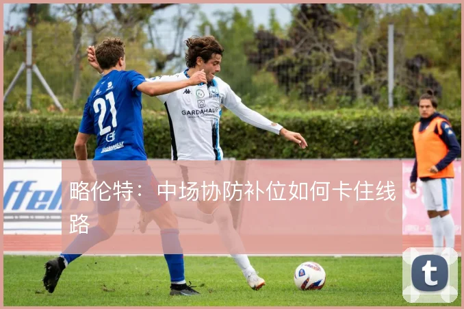 略伦特：中场协防补位如何卡住线路