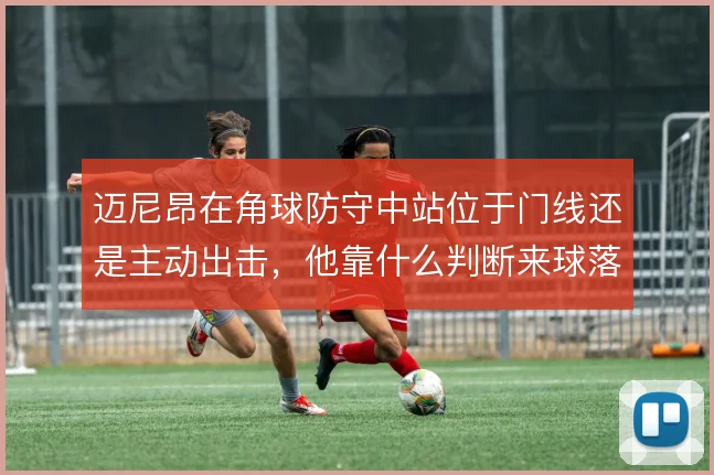 迈尼昂在角球防守中站位于门线还是主动出击，他靠什么判断来球落点